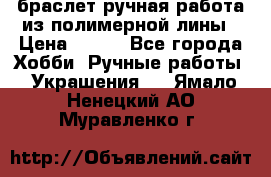 браслет ручная работа из полимерной лины › Цена ­ 450 - Все города Хобби. Ручные работы » Украшения   . Ямало-Ненецкий АО,Муравленко г.